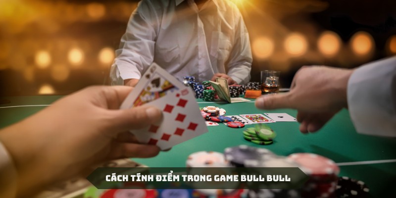 Cách tính điểm trong Bull bull cũng rất riêng biệt